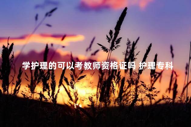 学护理的可以考教师资格证吗 护理专科可以考教师资格证吗